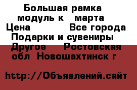 Большая рамка - модуль к 8 марта! › Цена ­ 1 700 - Все города Подарки и сувениры » Другое   . Ростовская обл.,Новошахтинск г.